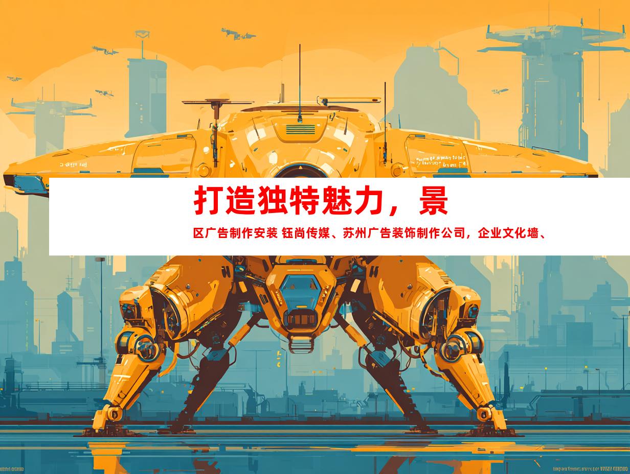 苏州打造独特魅力，景区广告制作安装 钰尚传媒、苏州广告装饰制作公司，企业文化墙、平面广告、展厅设计一站式服务！999